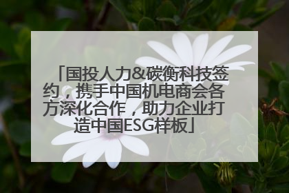 国投人力&碳衡科技签约，携手中国机电商会各方深化合作，助力企业打造中国ESG样板